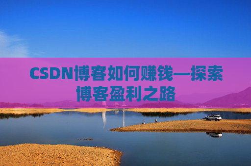 CSDN博客如何赚钱—探索博客盈利之路