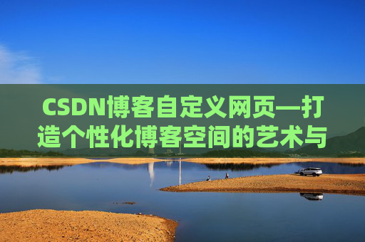 CSDN博客自定义网页—打造个性化博客空间的艺术与技巧