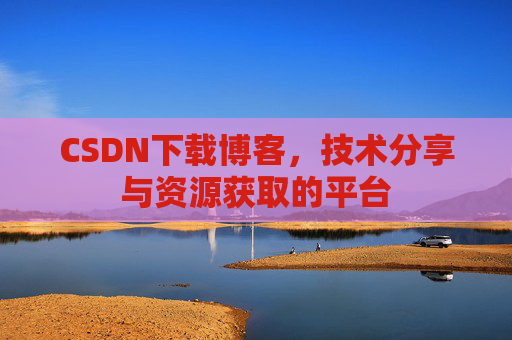 CSDN下载博客，技术分享与资源获取的平台